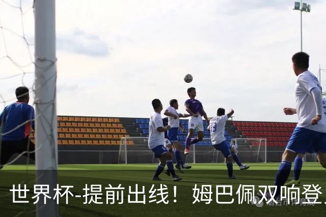 世界杯-提前出线！姆巴佩双响登贝莱传射 奥利塞2助法国3-0伊拉克