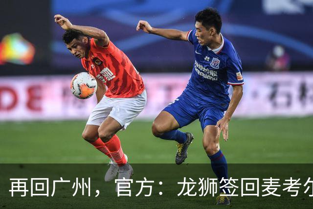 再回广州，官方：龙狮签回麦考尔；上赛季效力于广东