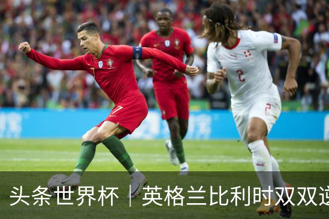 头条世界杯｜英格兰比利时双双逆转：落后不可怕，谁菜谁尴尬