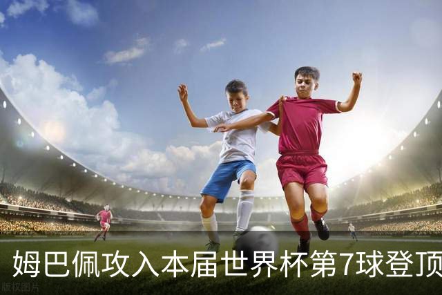 姆巴佩攻入本届世界杯第7球登顶 历史射手榜只差1球