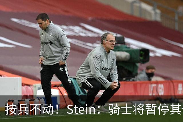 按兵不动！Stein：骑士将暂停其他一切运作 静候詹姆斯决定
