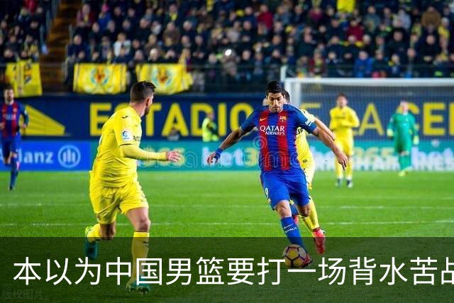 本以为中国男篮要打一场背水苦战没想到直接打成了漂亮碾压局