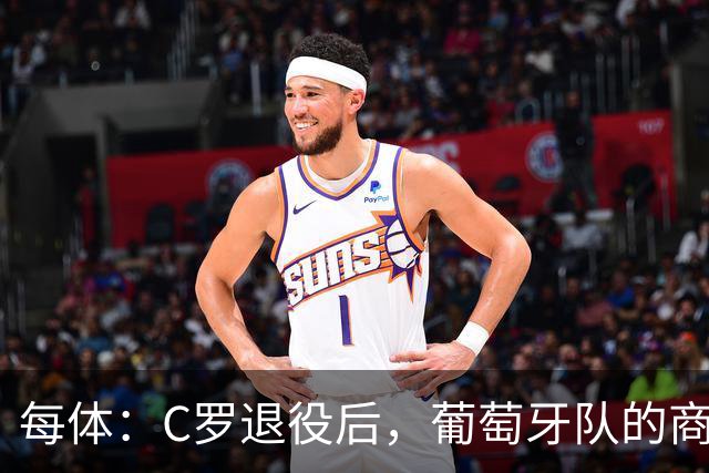 每体：C罗退役后，葡萄牙队的商业影响力可能大幅下滑