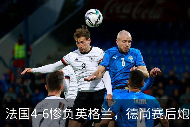 法国4-6惨负英格兰，德尚赛后炮轰：灾难！任何一次进攻都可能丢球