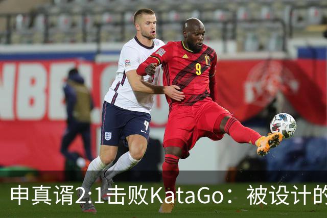 申真谞2:1击败KataGo：被设计的胜利难解围棋未来