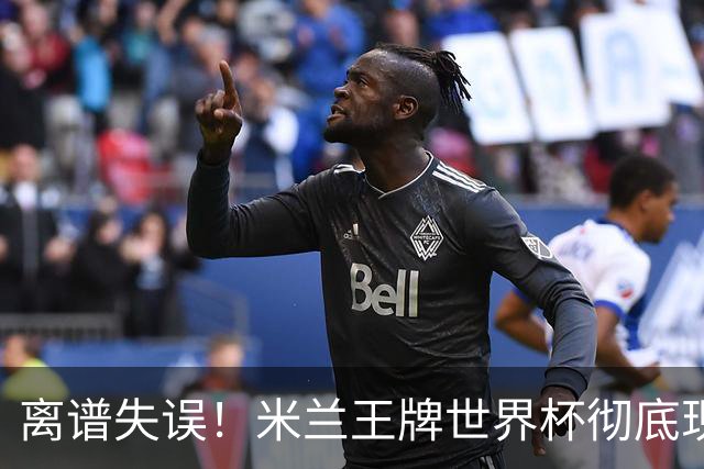 离谱失误！米兰王牌世界杯彻底现形，10 球大战坑惨法国姆巴佩