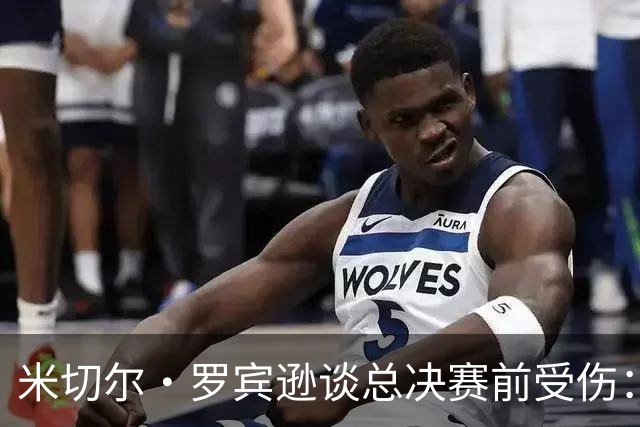 米切尔·罗宾逊谈总决赛前受伤：以为弟弟去世伤心一拳砸车上弄的