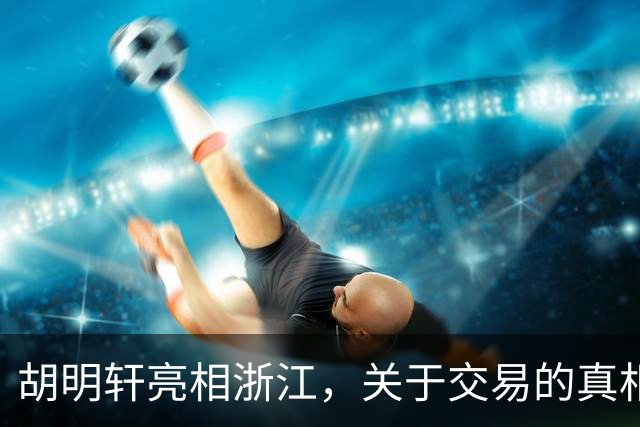 胡明轩亮相浙江，关于交易的真相揭秘