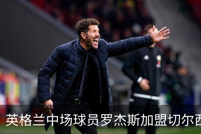 英格兰中场球员罗杰斯加盟切尔西