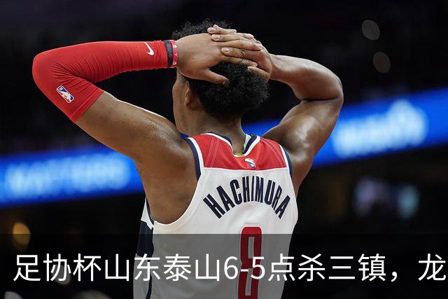 足协杯山东泰山6-5点杀三镇，龙威打破僵局，克雷桑扳平，于金永两次扑点